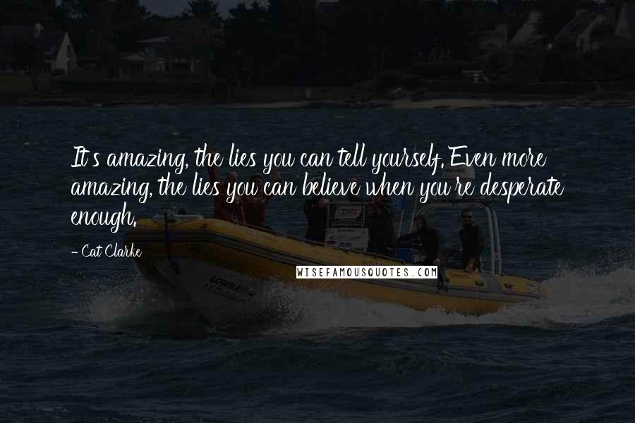 Cat Clarke Quotes: It's amazing, the lies you can tell yourself. Even more amazing, the lies you can believe when you're desperate enough.