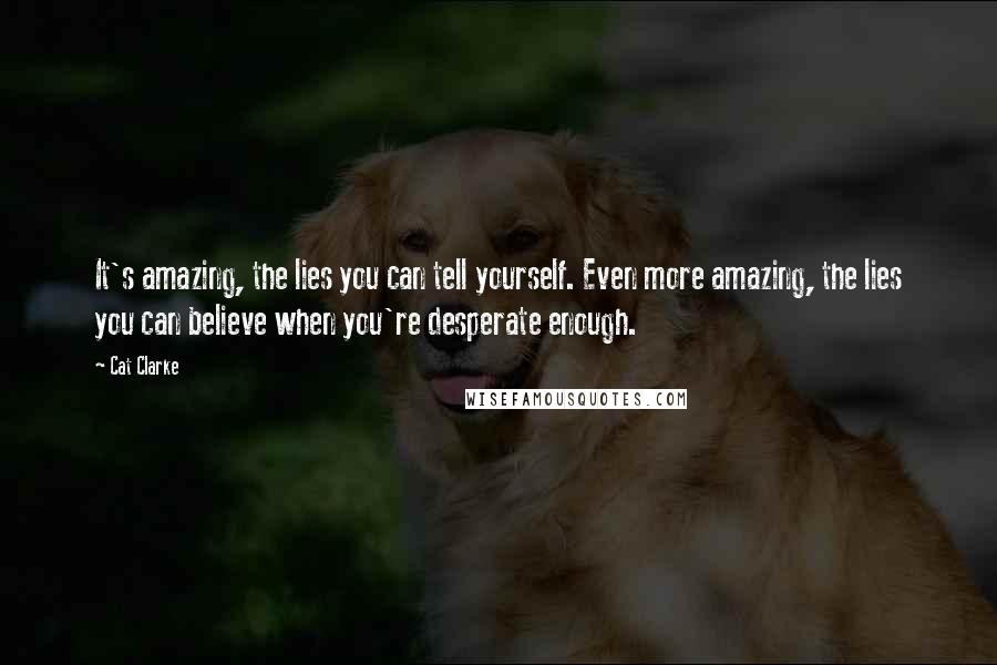 Cat Clarke Quotes: It's amazing, the lies you can tell yourself. Even more amazing, the lies you can believe when you're desperate enough.