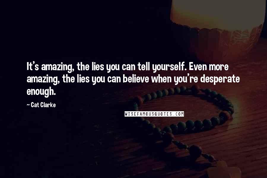 Cat Clarke Quotes: It's amazing, the lies you can tell yourself. Even more amazing, the lies you can believe when you're desperate enough.