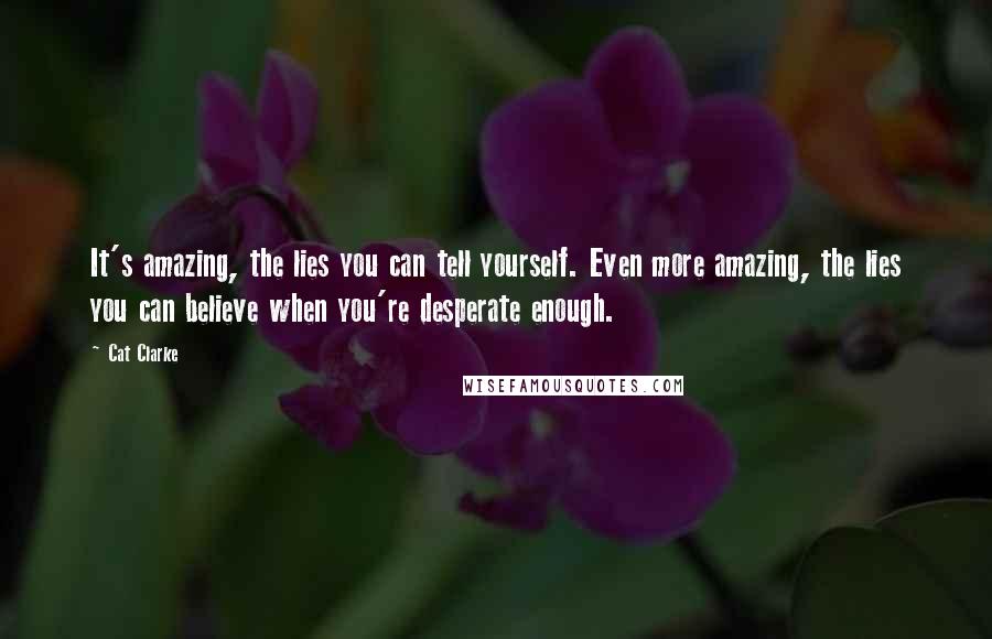 Cat Clarke Quotes: It's amazing, the lies you can tell yourself. Even more amazing, the lies you can believe when you're desperate enough.