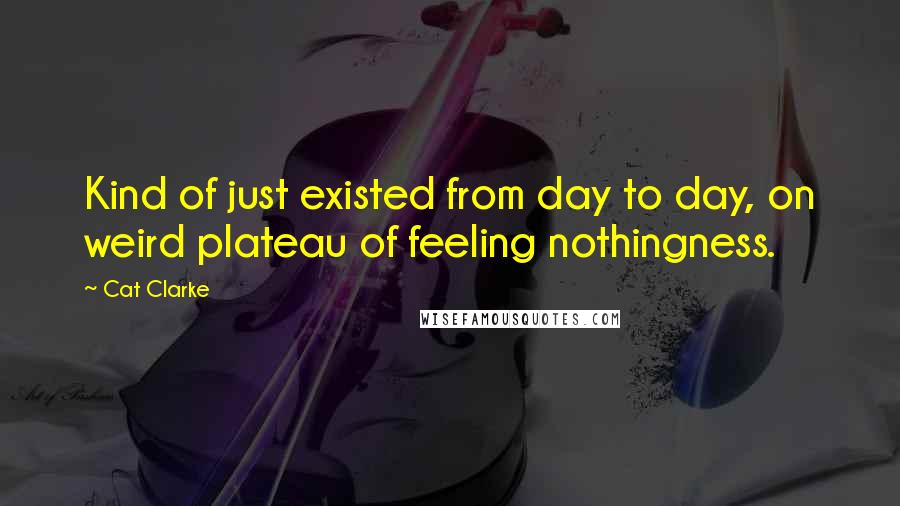 Cat Clarke Quotes: Kind of just existed from day to day, on weird plateau of feeling nothingness.