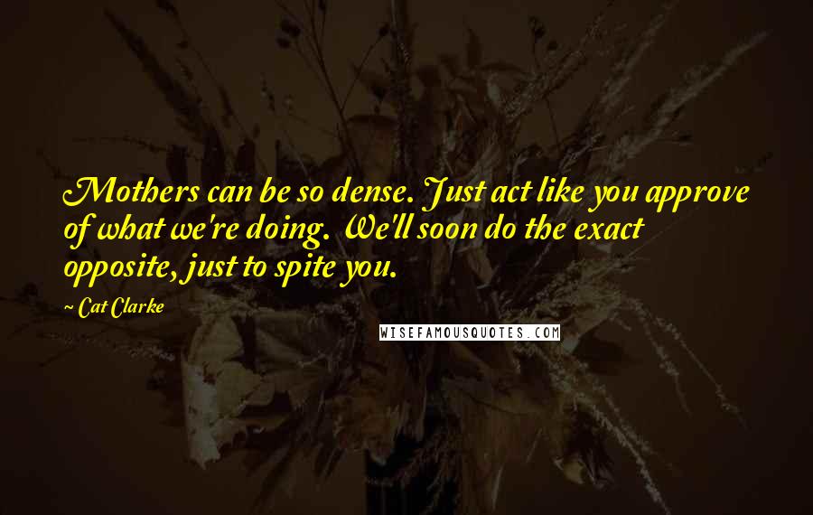 Cat Clarke Quotes: Mothers can be so dense. Just act like you approve of what we're doing. We'll soon do the exact opposite, just to spite you.