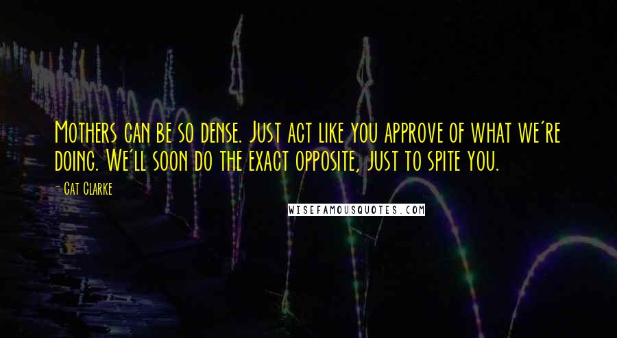 Cat Clarke Quotes: Mothers can be so dense. Just act like you approve of what we're doing. We'll soon do the exact opposite, just to spite you.