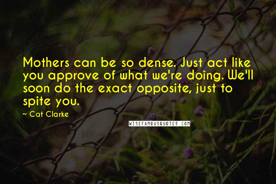 Cat Clarke Quotes: Mothers can be so dense. Just act like you approve of what we're doing. We'll soon do the exact opposite, just to spite you.