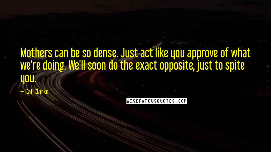 Cat Clarke Quotes: Mothers can be so dense. Just act like you approve of what we're doing. We'll soon do the exact opposite, just to spite you.