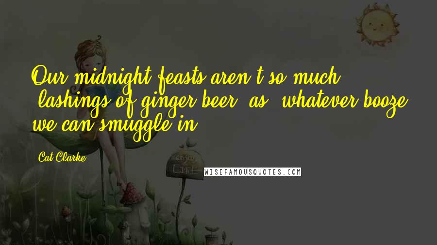 Cat Clarke Quotes: Our midnight feasts aren't so much 'lashings of ginger beer' as 'whatever booze we can smuggle in'.