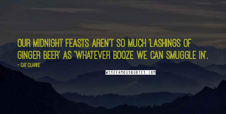 Cat Clarke Quotes: Our midnight feasts aren't so much 'lashings of ginger beer' as 'whatever booze we can smuggle in'.