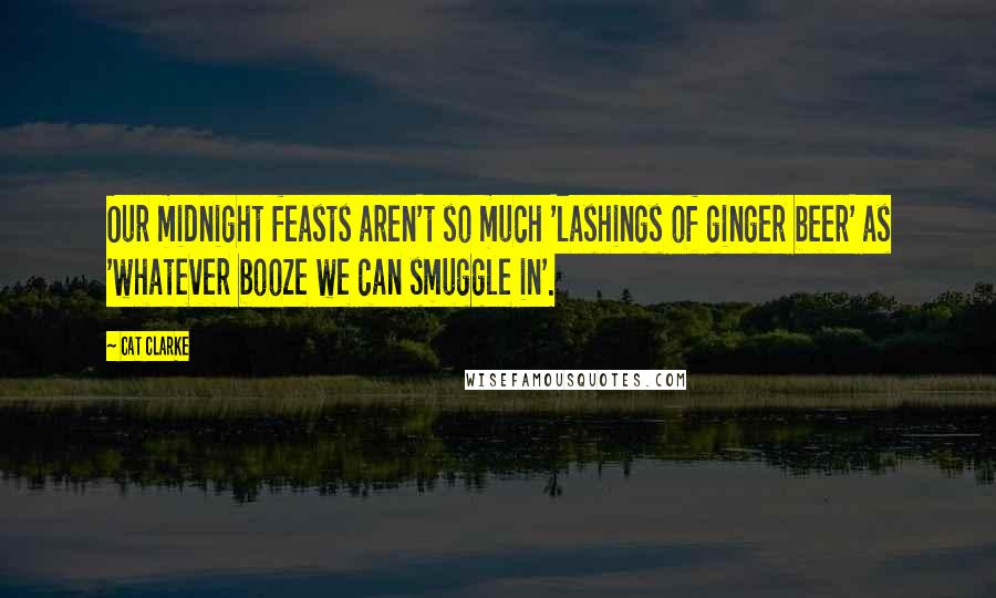 Cat Clarke Quotes: Our midnight feasts aren't so much 'lashings of ginger beer' as 'whatever booze we can smuggle in'.