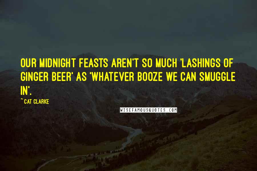 Cat Clarke Quotes: Our midnight feasts aren't so much 'lashings of ginger beer' as 'whatever booze we can smuggle in'.