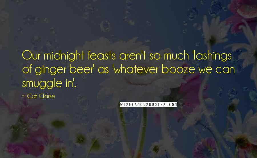 Cat Clarke Quotes: Our midnight feasts aren't so much 'lashings of ginger beer' as 'whatever booze we can smuggle in'.