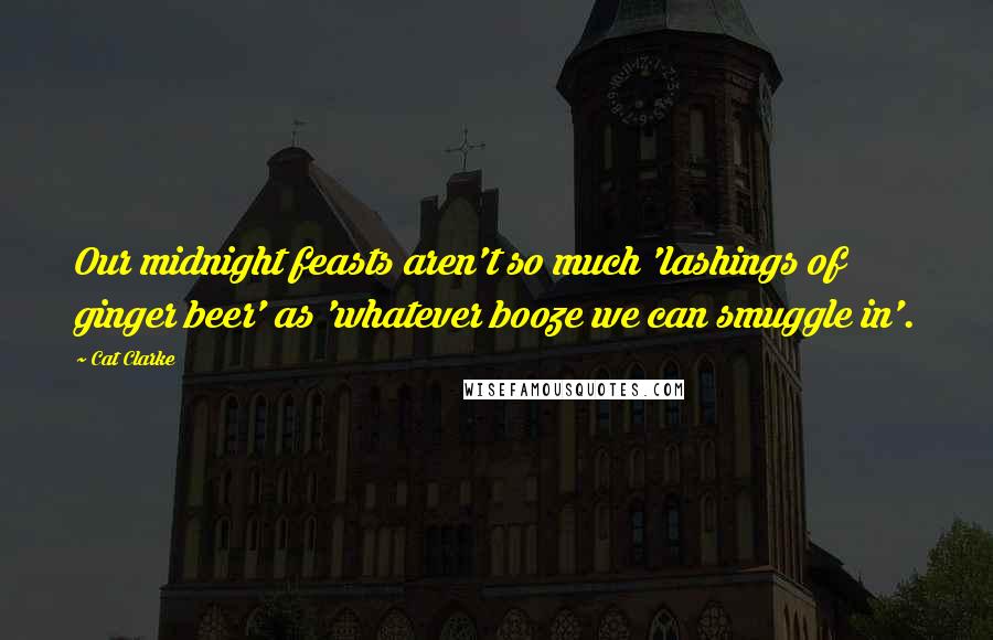 Cat Clarke Quotes: Our midnight feasts aren't so much 'lashings of ginger beer' as 'whatever booze we can smuggle in'.