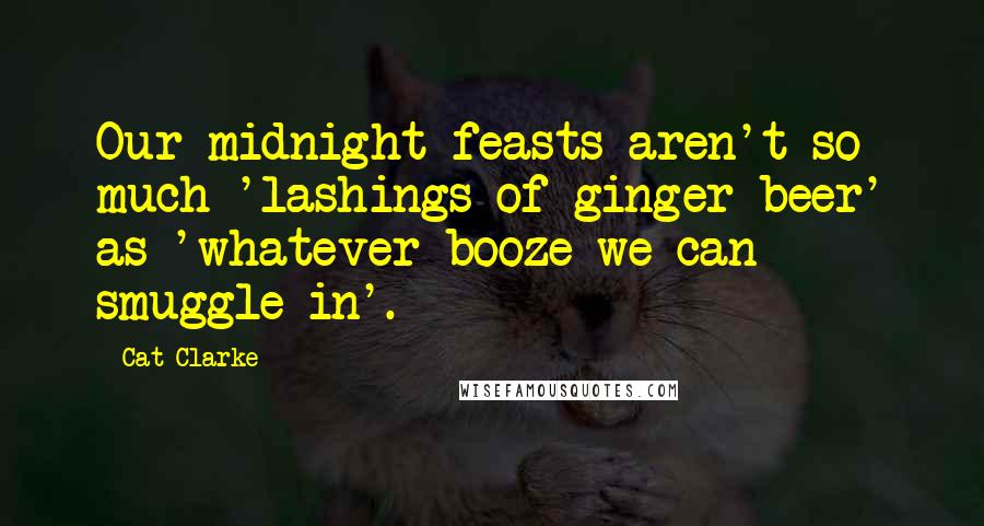 Cat Clarke Quotes: Our midnight feasts aren't so much 'lashings of ginger beer' as 'whatever booze we can smuggle in'.