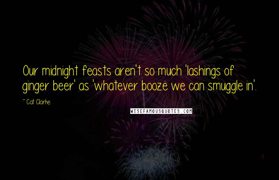 Cat Clarke Quotes: Our midnight feasts aren't so much 'lashings of ginger beer' as 'whatever booze we can smuggle in'.