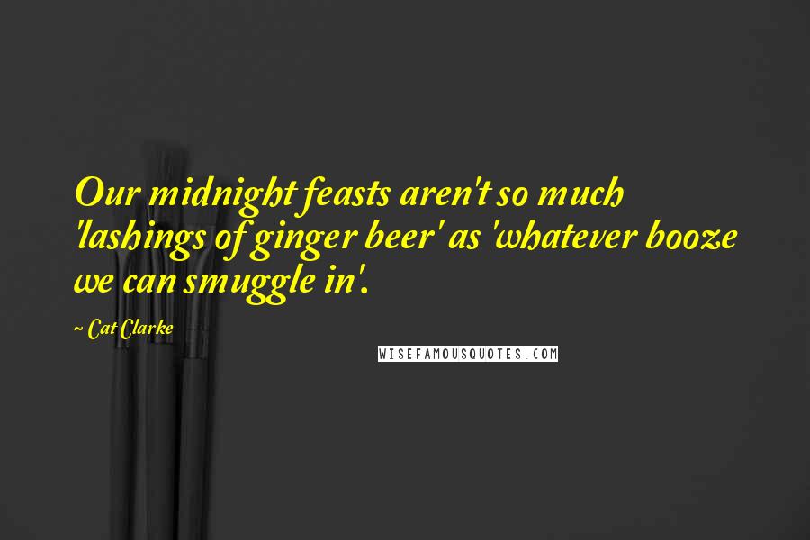 Cat Clarke Quotes: Our midnight feasts aren't so much 'lashings of ginger beer' as 'whatever booze we can smuggle in'.