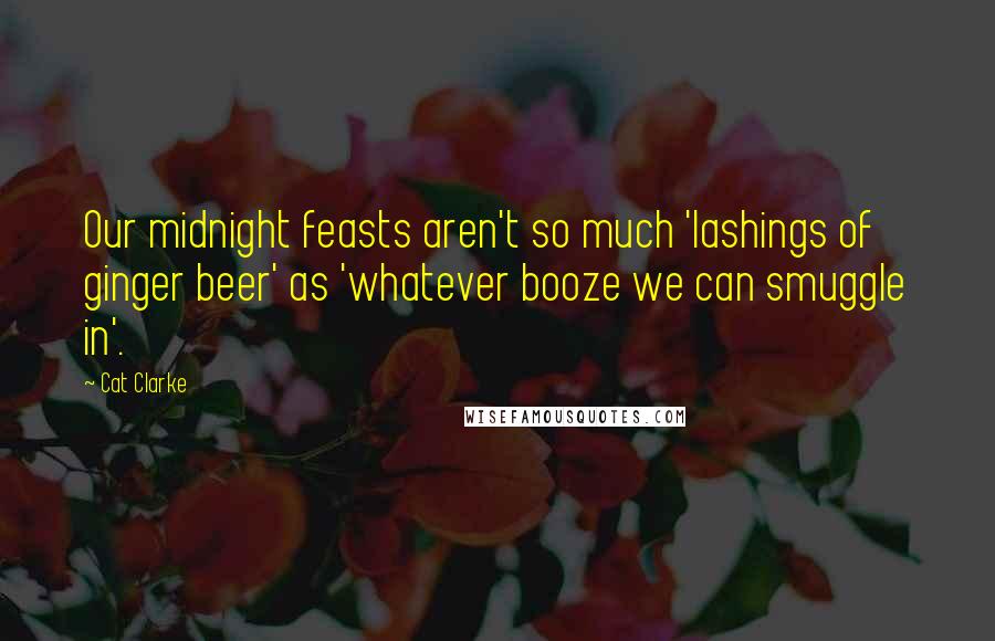 Cat Clarke Quotes: Our midnight feasts aren't so much 'lashings of ginger beer' as 'whatever booze we can smuggle in'.