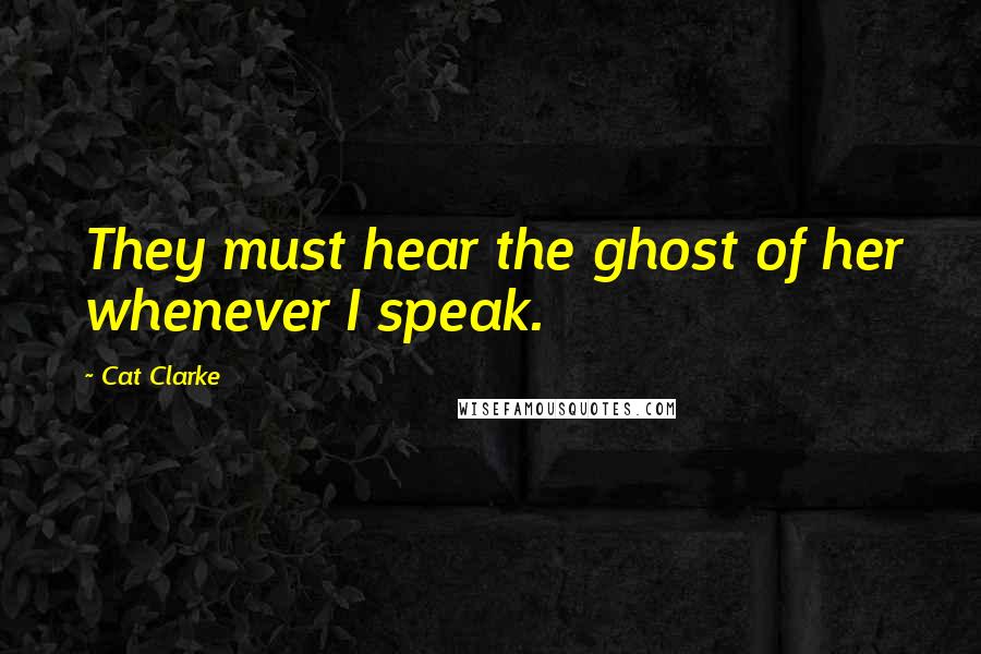Cat Clarke Quotes: They must hear the ghost of her whenever I speak.