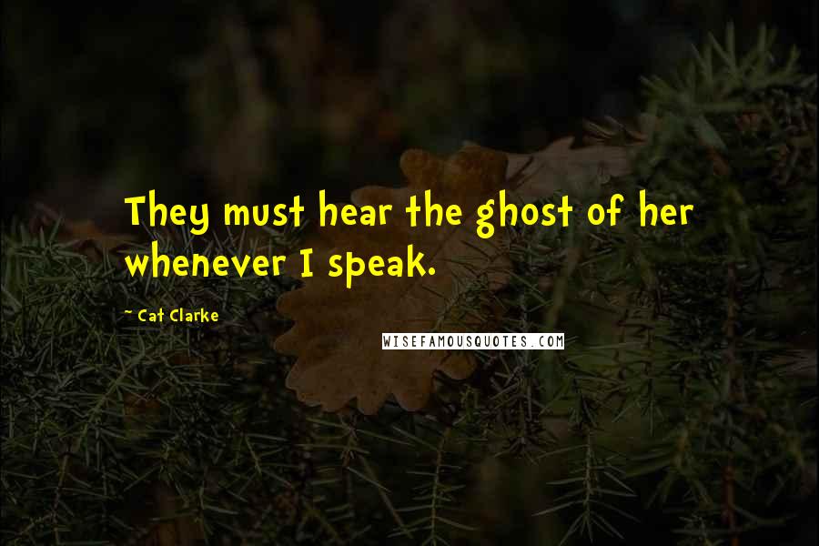 Cat Clarke Quotes: They must hear the ghost of her whenever I speak.