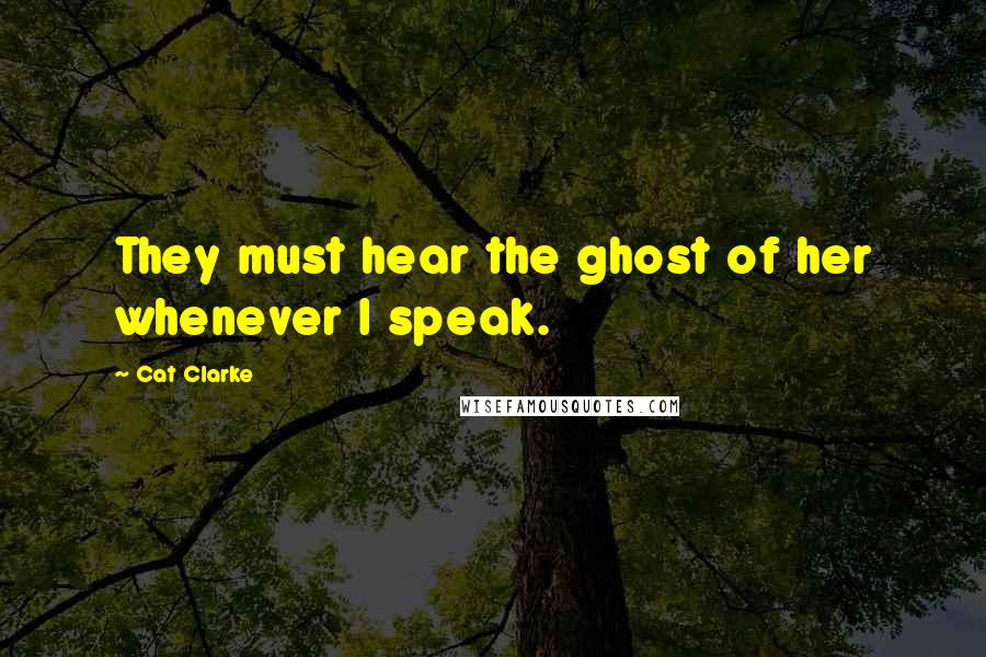 Cat Clarke Quotes: They must hear the ghost of her whenever I speak.