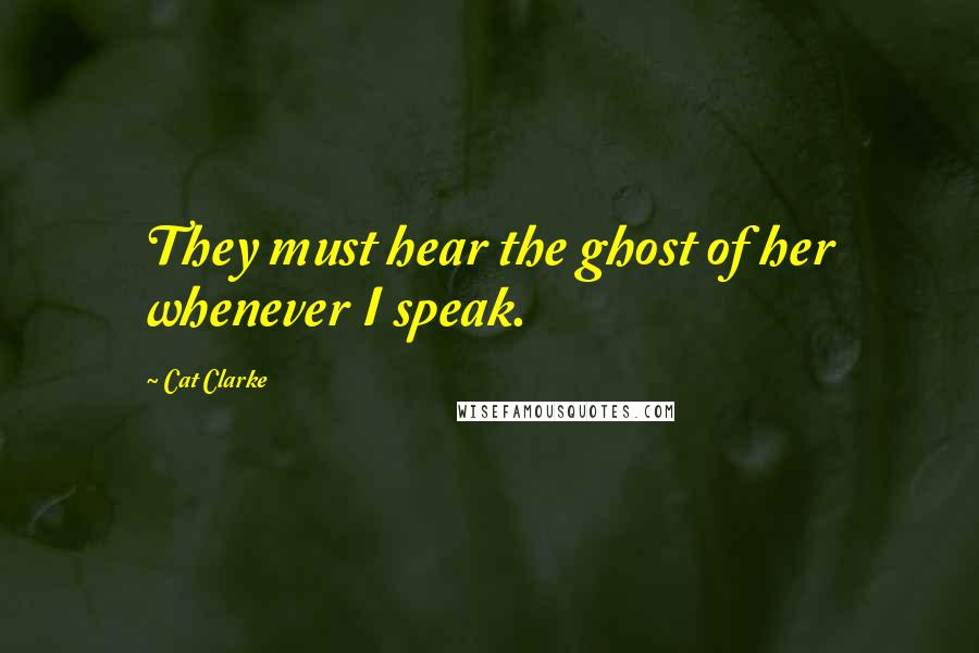 Cat Clarke Quotes: They must hear the ghost of her whenever I speak.