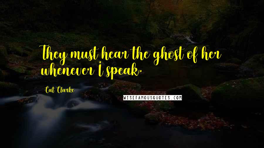 Cat Clarke Quotes: They must hear the ghost of her whenever I speak.