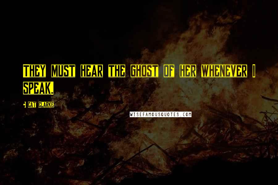 Cat Clarke Quotes: They must hear the ghost of her whenever I speak.
