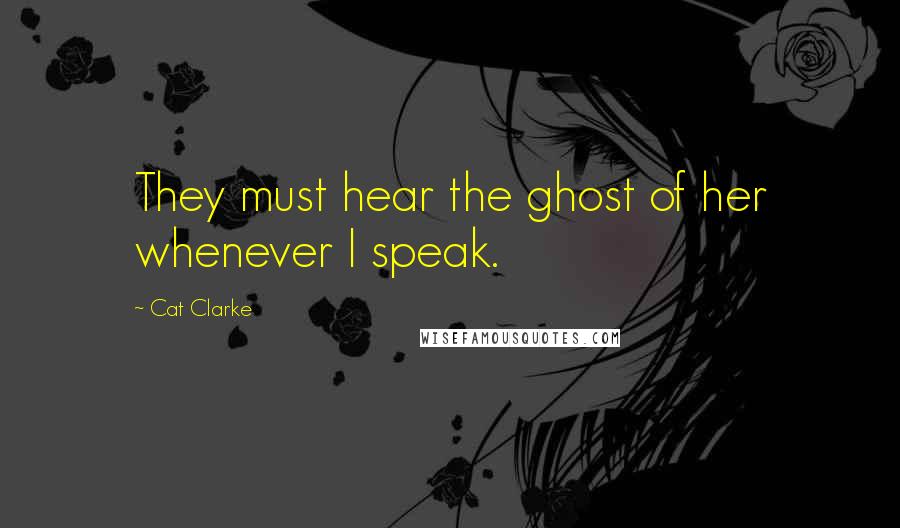 Cat Clarke Quotes: They must hear the ghost of her whenever I speak.
