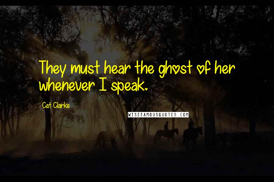 Cat Clarke Quotes: They must hear the ghost of her whenever I speak.