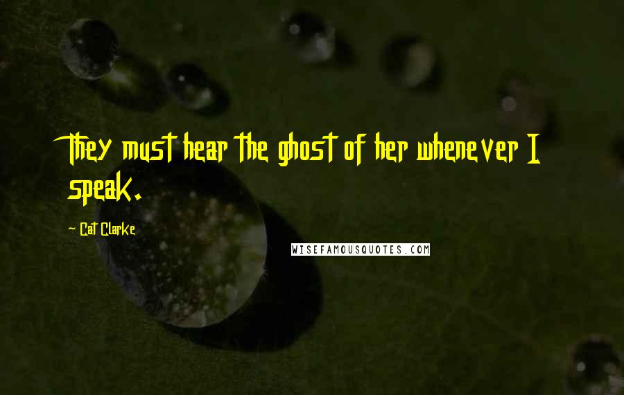 Cat Clarke Quotes: They must hear the ghost of her whenever I speak.
