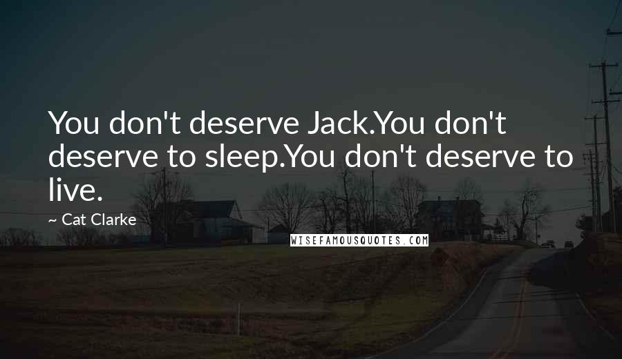 Cat Clarke Quotes: You don't deserve Jack.You don't deserve to sleep.You don't deserve to live.