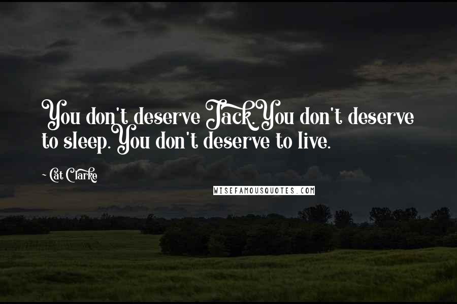 Cat Clarke Quotes: You don't deserve Jack.You don't deserve to sleep.You don't deserve to live.