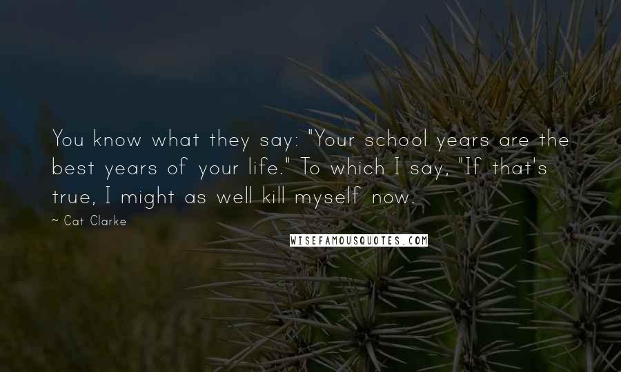 Cat Clarke Quotes: You know what they say: "Your school years are the best years of your life." To which I say, "If that's true, I might as well kill myself now.