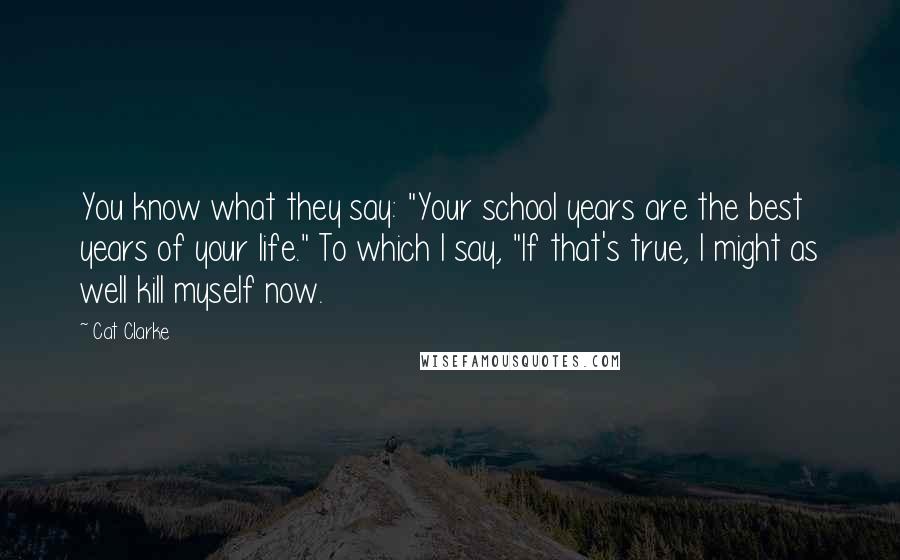 Cat Clarke Quotes: You know what they say: "Your school years are the best years of your life." To which I say, "If that's true, I might as well kill myself now.