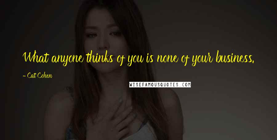 Cat Cohen Quotes: What anyone thinks of you is none of your business.