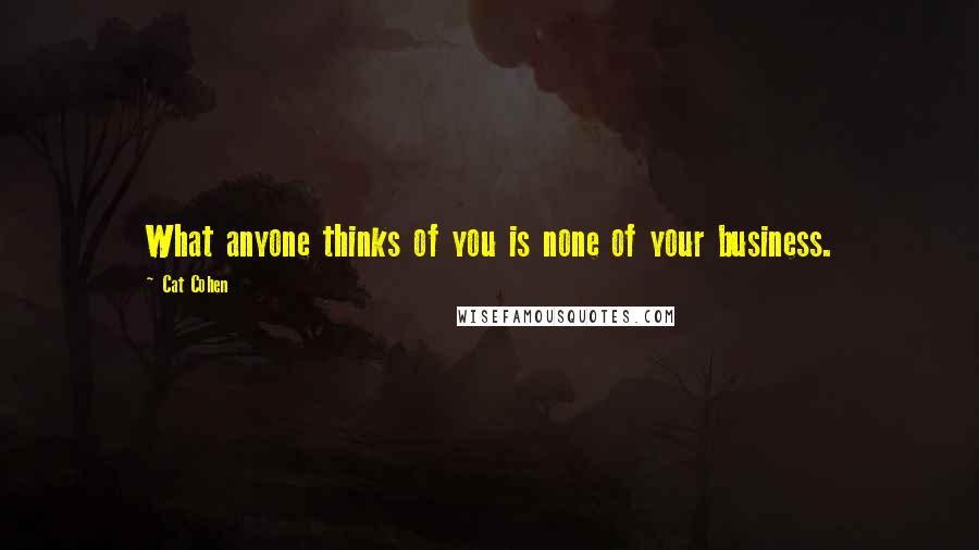 Cat Cohen Quotes: What anyone thinks of you is none of your business.