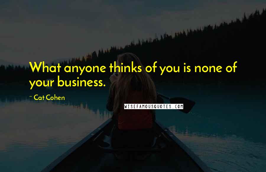 Cat Cohen Quotes: What anyone thinks of you is none of your business.