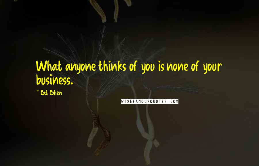 Cat Cohen Quotes: What anyone thinks of you is none of your business.