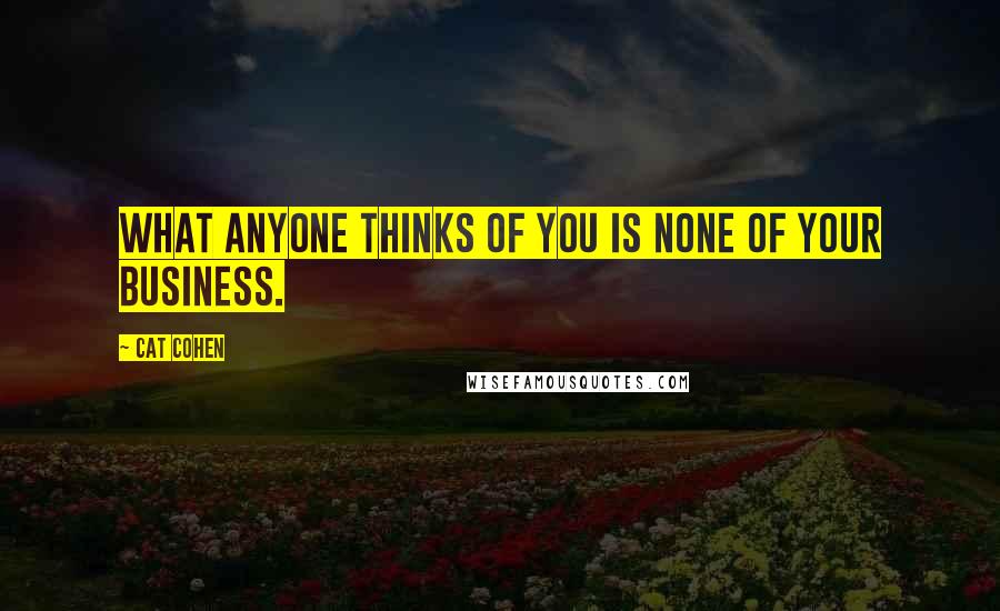 Cat Cohen Quotes: What anyone thinks of you is none of your business.