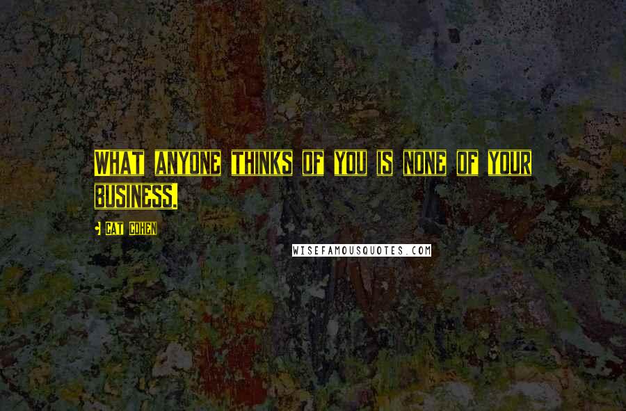 Cat Cohen Quotes: What anyone thinks of you is none of your business.