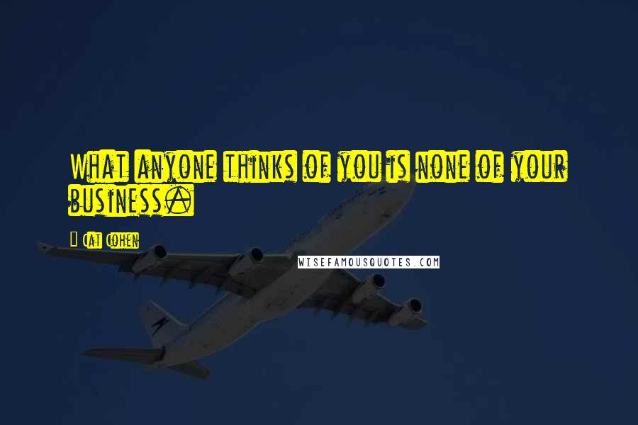 Cat Cohen Quotes: What anyone thinks of you is none of your business.
