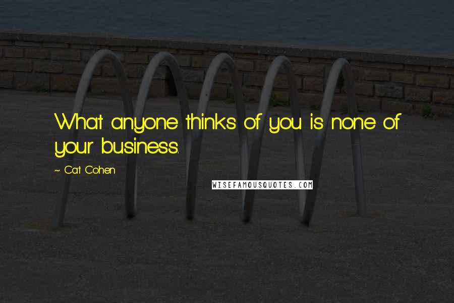 Cat Cohen Quotes: What anyone thinks of you is none of your business.