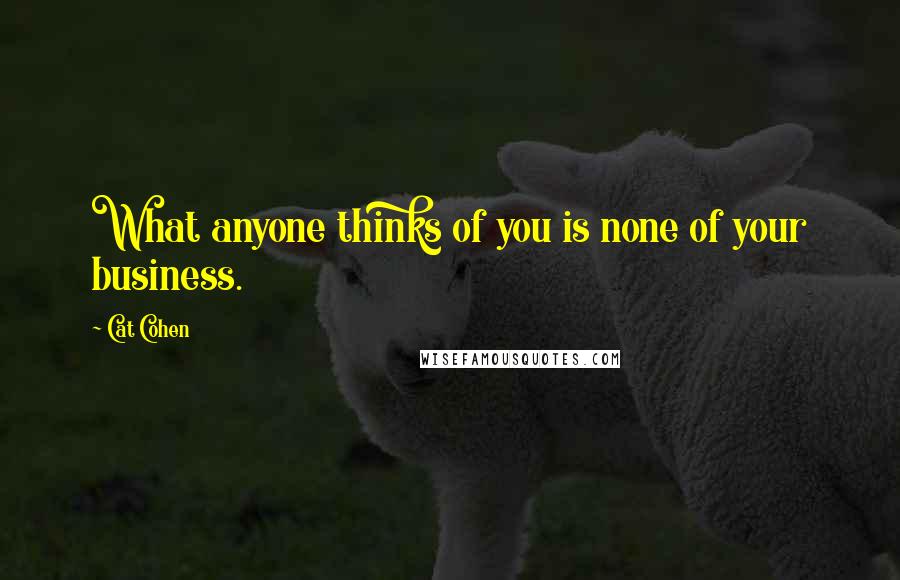 Cat Cohen Quotes: What anyone thinks of you is none of your business.