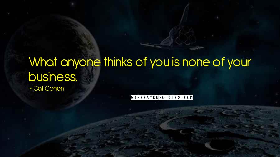 Cat Cohen Quotes: What anyone thinks of you is none of your business.