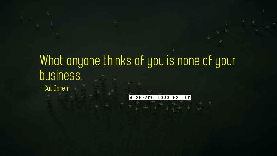 Cat Cohen Quotes: What anyone thinks of you is none of your business.
