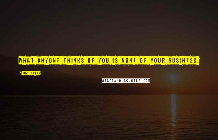 Cat Cohen Quotes: What anyone thinks of you is none of your business.