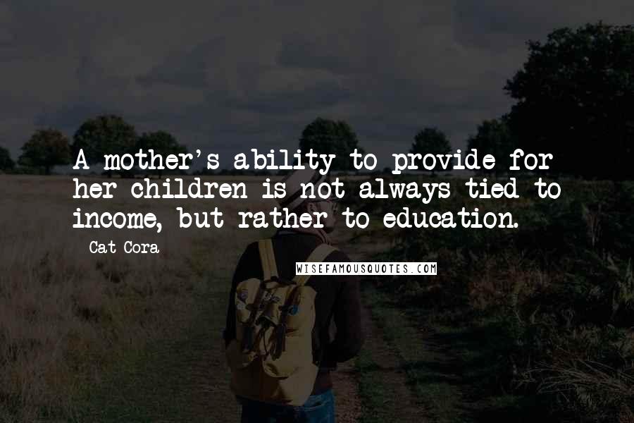 Cat Cora Quotes: A mother's ability to provide for her children is not always tied to income, but rather to education.