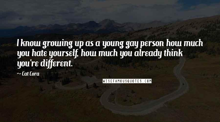 Cat Cora Quotes: I know growing up as a young gay person how much you hate yourself, how much you already think you're different.
