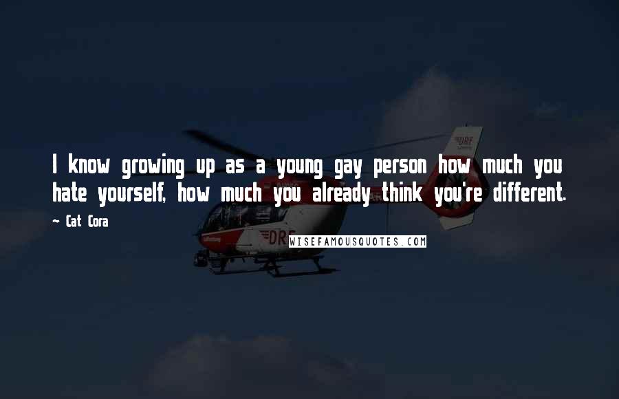 Cat Cora Quotes: I know growing up as a young gay person how much you hate yourself, how much you already think you're different.