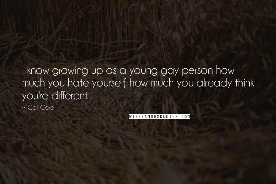 Cat Cora Quotes: I know growing up as a young gay person how much you hate yourself, how much you already think you're different.