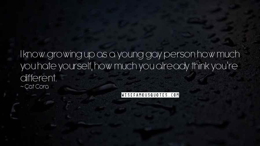 Cat Cora Quotes: I know growing up as a young gay person how much you hate yourself, how much you already think you're different.