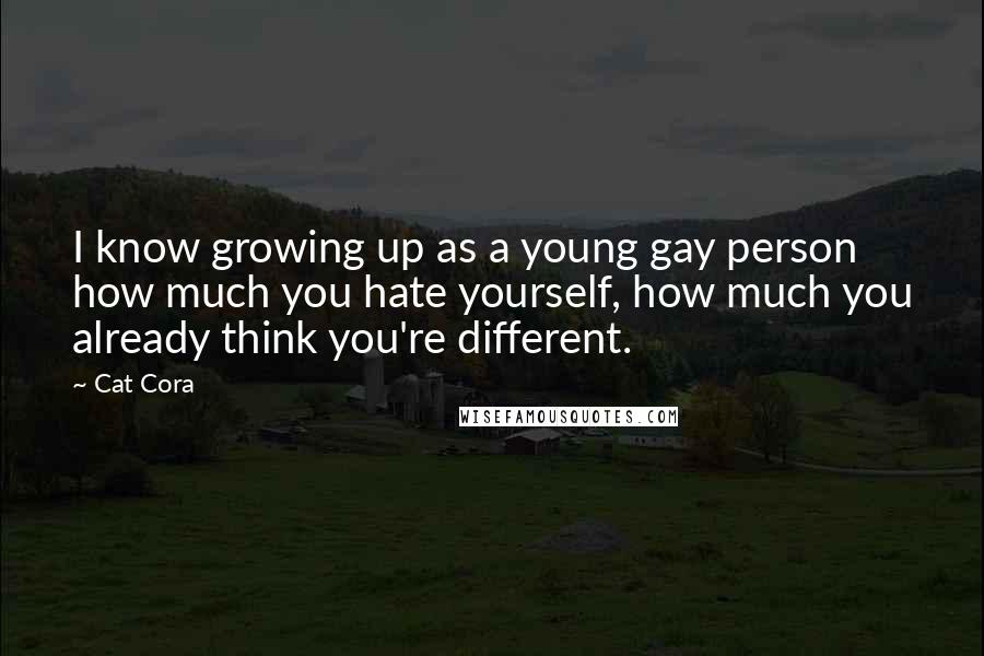 Cat Cora Quotes: I know growing up as a young gay person how much you hate yourself, how much you already think you're different.
